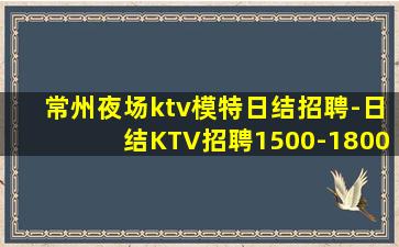 常州夜场ktv模特日结招聘-日结KTV招聘1500-1800